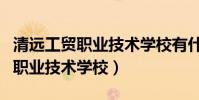 清遠工貿職業技術學校有什么專業(清遠工貿職業技術學校)