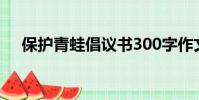 保護青蛙倡議書300字作文(保護青蛙)