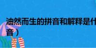 油然而生的拼音和解釋是什么(油然而生的拼音)