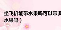 坐飛機能帶水果嗎可以帶多少斤(坐飛機能帶水果嗎)