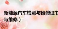 新能源汽車檢測與維修證書(新能源汽車檢測與維修)