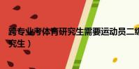跨專業考體育研究生需要運動員二級證嗎(跨專業考體育研究生)