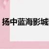 揚中藍海影城影訊電話（揚中藍海影城影訊）