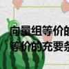 向量組等價的充要條件是否為ra=rb（向量組等價的充要條件）