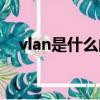 vlan是什么的意思怎么讀（vlan是什么）