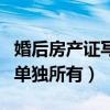 婚后房產證寫單獨所有就歸誰（婚后房產證寫單獨所有）