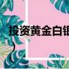 投資黃金白銀是怎么投資理財（投資黃金白銀）