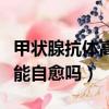 甲狀腺抗體高怎樣才能降下來（甲狀腺抗體高能自愈嗎）