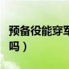 預備役能穿軍裝出門嗎（預備役軍服能穿出門嗎）