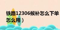 鐵路12306候補怎么下單(12306候補下單怎么用)