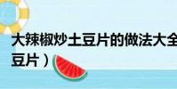 大辣椒炒土豆片的做法大全家常(大辣椒炒土豆片)