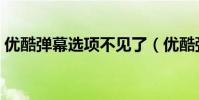 優酷彈幕選項不見了(優酷彈幕按鈕不見了)