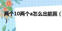 兩個10兩個a怎么出能贏(兩個a一個9怎么贏)