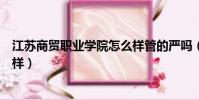 江蘇商貿職業學院怎么樣管的嚴嗎(江蘇商貿職業學院怎么樣)