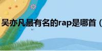 吳亦凡最有名的rap是哪首(吳亦凡rap實力)