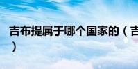 吉布提屬于哪個國家的(吉布提是哪個國家的)