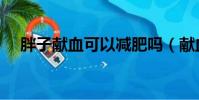 胖子獻血可以減肥嗎(獻血可以減肥嗎)
