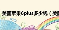 美國蘋果6plus多少錢(美國蘋果6s多少錢)