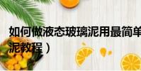 如何做液態玻璃泥用最簡單的方法(液態玻璃泥教程)