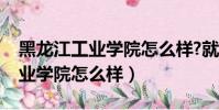 黑龍江工業學院怎么樣?就業前景(黑龍江工業學院怎么樣)