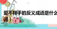 愛不釋手的反義成語是什么(愛不釋手的反義詞)