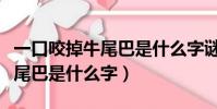 一口咬掉牛尾巴是什么字謎答案(一口咬掉牛尾巴是什么字)