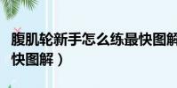 腹肌輪新手怎么練最快圖解(腹肌輪怎么練最快圖解)