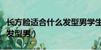 長方臉適合什么發型男學生(長方臉適合什么發型男)