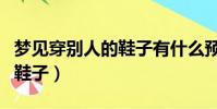 夢見穿別人的鞋子有什么預兆(夢見穿別人的鞋子)
