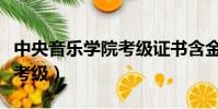 中央音樂學院考級證書含金量(中央音樂學院考級)