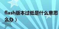 flash版本過低是什么意思(flash版本過低怎么辦)