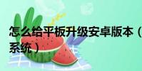 怎么給平板升級安卓版本(平板怎么升級安卓系統)
