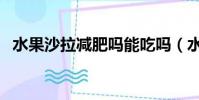 水果沙拉減肥嗎能吃嗎(水果沙拉減肥嗎)