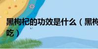 黑枸杞的功效是什么(黑枸杞有什么功效怎么吃)