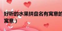 好聽的水果拼盤名有寓意的(水果拼盤名字及寓意)