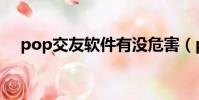 pop交友軟件有沒危害(pop交友軟件)