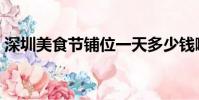 深圳美食節鋪位一天多少錢啊(深圳美食節)