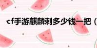 cf手游麒麟刺多少錢一把(cf手游麒麟刺)