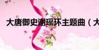 大唐御史謝瑤環主題曲(大唐御史謝瑤環)