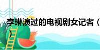李琳演過的電視劇女記者(李琳演過的電視劇)