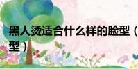 黑人燙適合什么樣的臉型(黑人燙適合什么臉型)