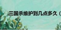 三國殺維護到幾點多久(三國殺維護)