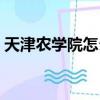 天津農學院怎么樣知乎（天津農學院怎么樣）