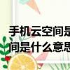 手機云空間是什么意思有什么功能（手機云空間是什么意思）