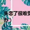 失戀了很難受怎么辦的句子（失戀了難受怎么辦）