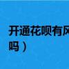 開通花唄有風險嗎怎么解除（開通花唄有風險嗎）