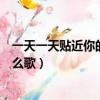 一天一天貼近你的心是什么歌曲（一天一天貼近你的心是什么歌）