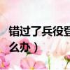 錯過了兵役登記怎么辦理（錯過了兵役登記怎么辦）