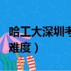 哈工大深圳考研難度怎么樣（哈工大深圳考研難度）