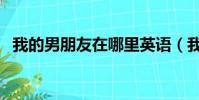 我的男朋友在哪里英語(我的男朋友在哪)